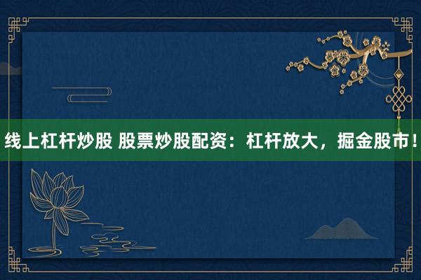 线上杠杆炒股 股票炒股配资：杠杆放大，掘金股市！