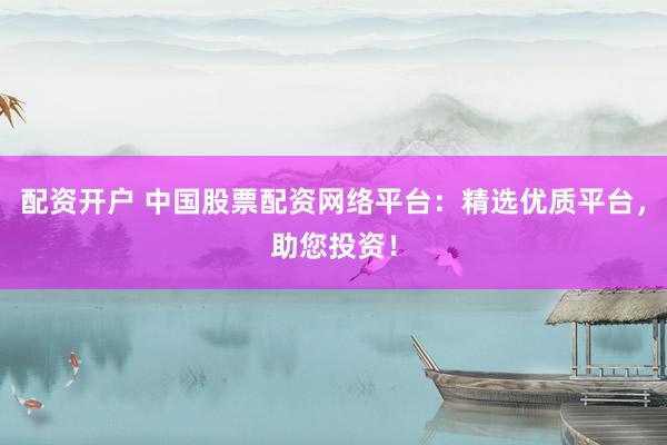 配资开户 中国股票配资网络平台:精选优质平台,助您投资!