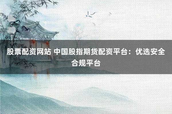 股票配资网站 中国股指期货配资平台：优选安全合规平台
