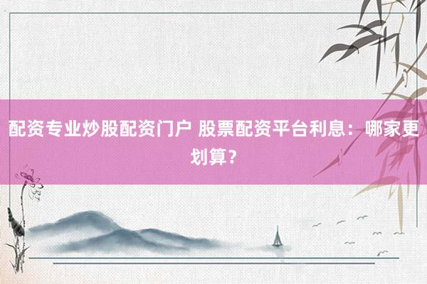 配资专业炒股配资门户 股票配资平台利息:哪家更划算?
