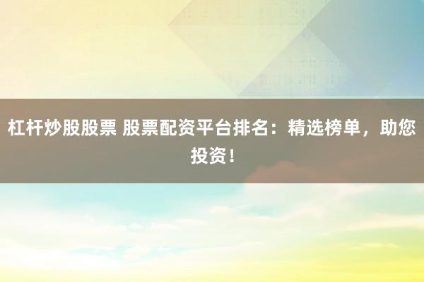 杠杆炒股股票 股票配资平台排名：精选榜单，助您投资！