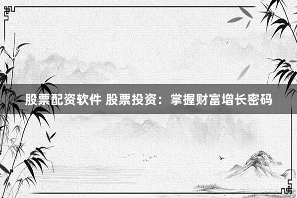 股票配资软件 股票投资：掌握财富增长密码