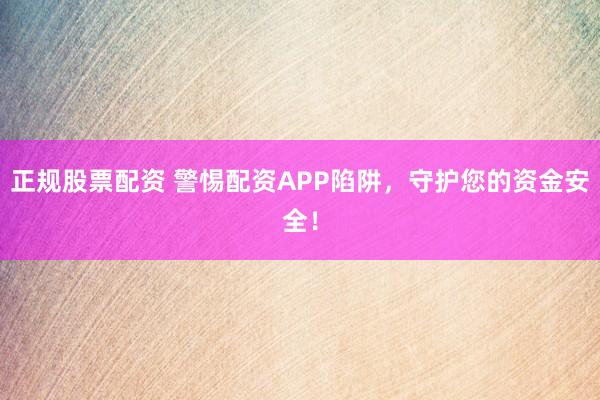 正规股票配资 警惕配资APP陷阱，守护您的资金安全！