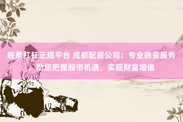 股票杠杆正规平台 成都配资公司:专业融资服务,助您把握股市机遇,实现财富增值