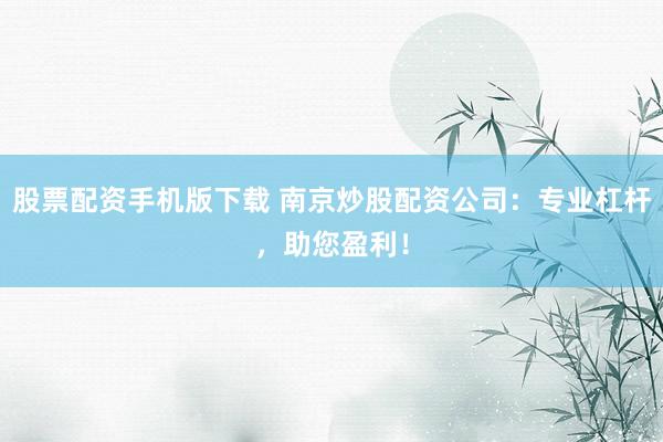 股票配资手机版下载 南京炒股配资公司：专业杠杆，助您盈利！