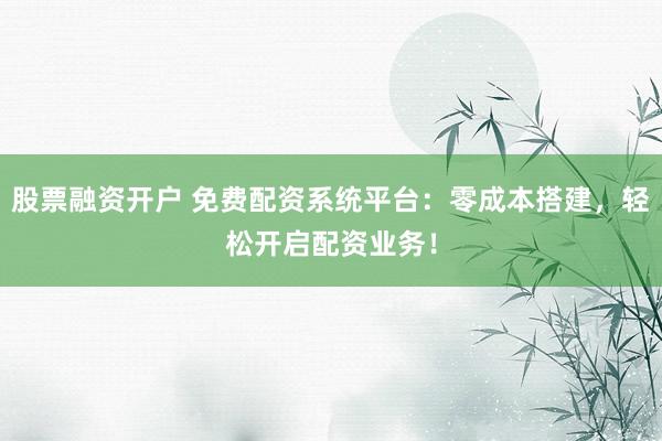 股票融资开户 免费配资系统平台：零成本搭建，轻松开启配资业务！