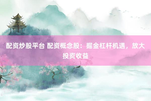 配资炒股平台 配资概念股：掘金杠杆机遇，放大投资收益