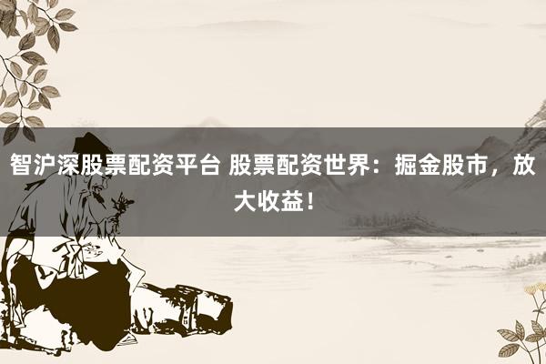智沪深股票配资平台 股票配资世界：掘金股市，放大收益！