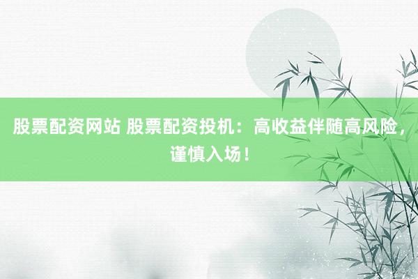 股票配资网站 股票配资投机：高收益伴随高风险，谨慎入场！