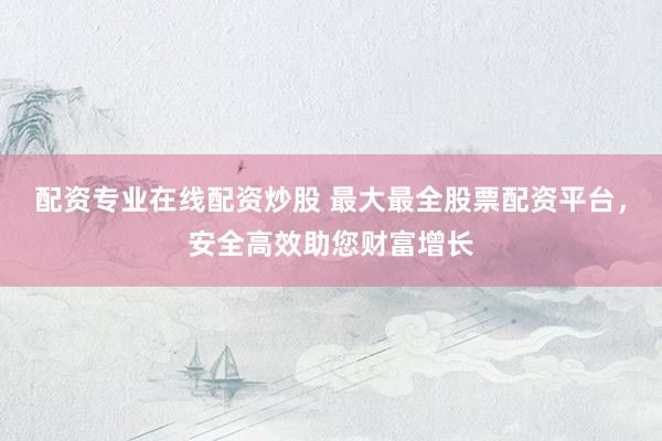配资专业在线配资炒股 最大最全股票配资平台，安全高效助您财富增长