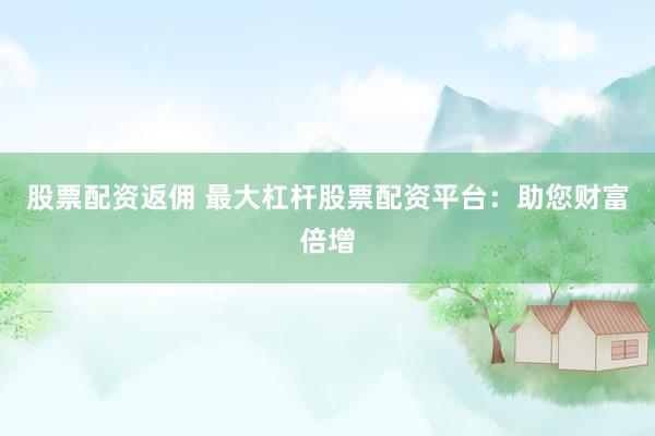股票配资返佣 最大杠杆股票配资平台：助您财富倍增