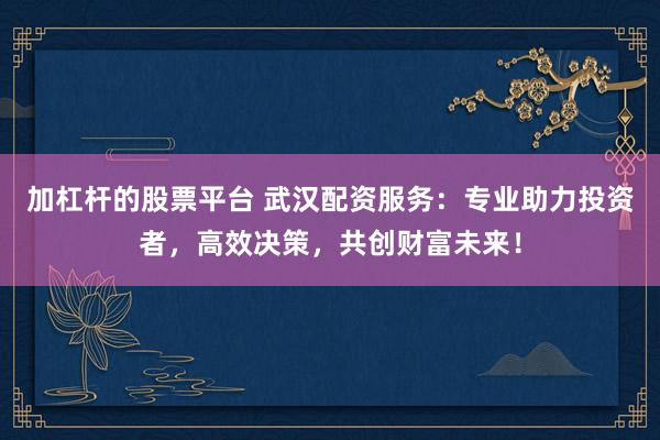 加杠杆的股票平台 武汉配资服务：专业助力投资者，高效决策，共创财富未来！