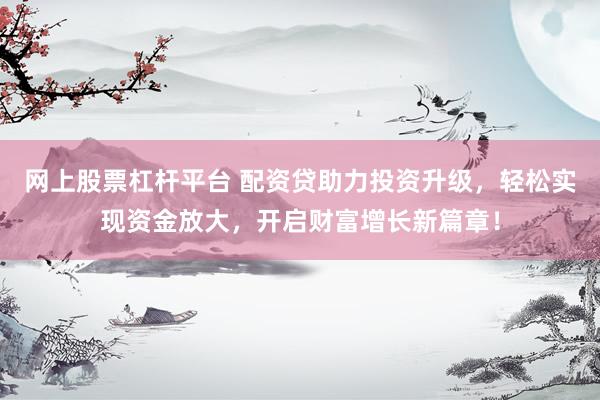 网上股票杠杆平台 配资贷助力投资升级，轻松实现资金放大，开启财富增长新篇章！