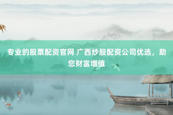 专业的股票配资官网 广西炒股配资公司优选，助您财富增值