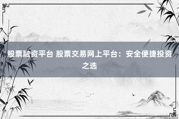 股票融资平台 股票交易网上平台：安全便捷投资之选