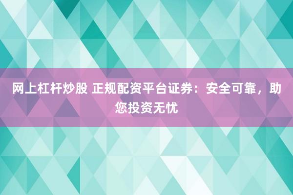 网上杠杆炒股 正规配资平台证券：安全可靠，助您投资无忧