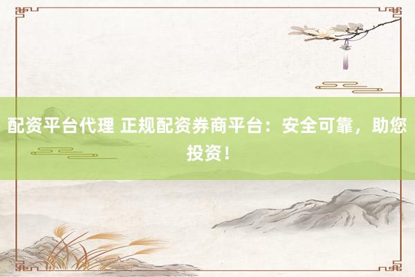 配资平台代理 正规配资券商平台：安全可靠，助您投资！