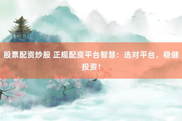 股票配资炒股 正规配资平台智慧:选对平台,稳健投资!