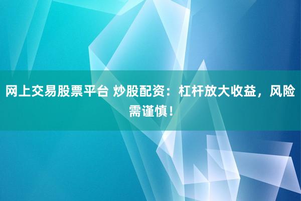 网上交易股票平台 炒股配资:杠杆放大收益,风险需谨慎!