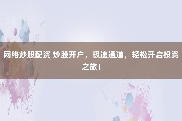 网络炒股配资 炒股开户,极速通道,轻松开启投资之旅!