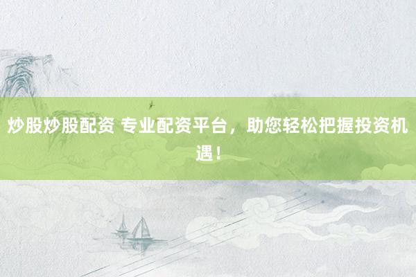 炒股炒股配资 专业配资平台,助您轻松把握投资机遇!
