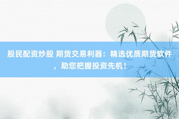 股民配资炒股 期货交易利器：精选优质期货软件，助您把握投资先机！