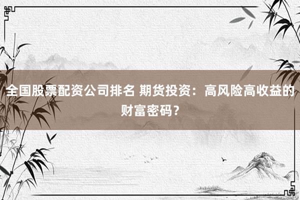 全国股票配资公司排名 期货投资：高风险高收益的财富密码？