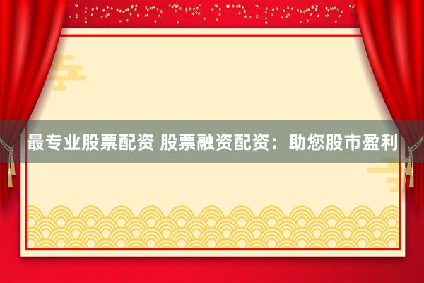 最专业股票配资 股票融资配资:助您股市盈利