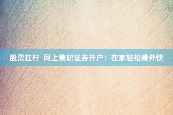 股票扛杆  网上兼职证券开户：在家轻松赚外快