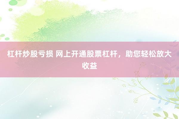 杠杆炒股亏损 网上开通股票杠杆,助您轻松放大收益