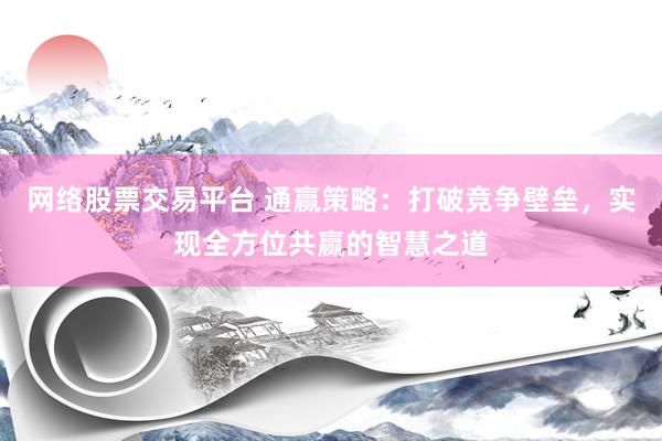 网络股票交易平台 通赢策略：打破竞争壁垒，实现全方位共赢的智慧之道