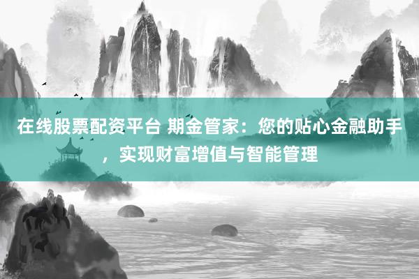 在线股票配资平台 期金管家：您的贴心金融助手，实现财富增值与智能管理