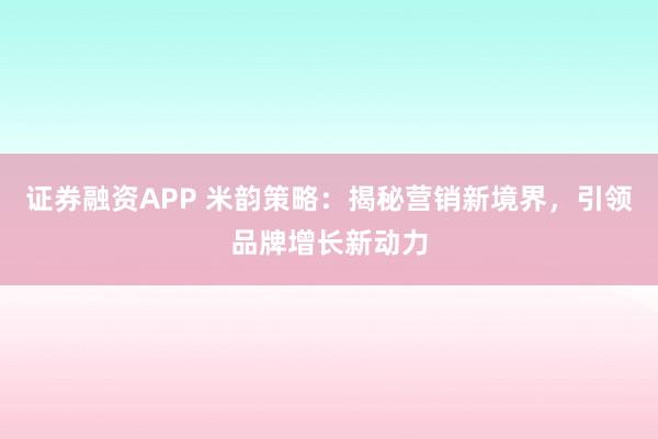 证券融资APP 米韵策略：揭秘营销新境界，引领品牌增长新动力