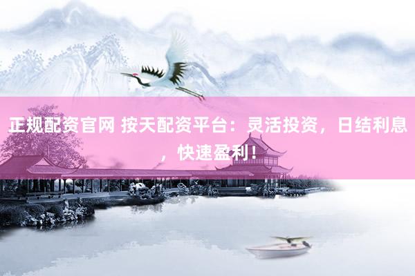 正规配资官网 按天配资平台：灵活投资，日结利息，快速盈利！