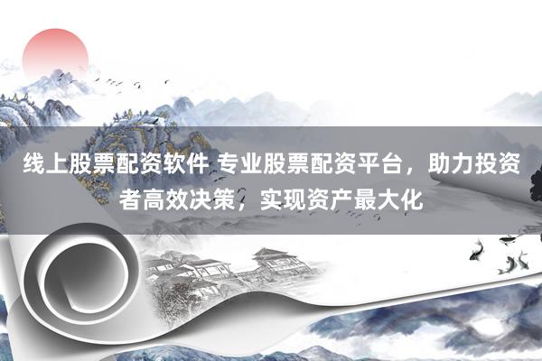 线上股票配资软件 专业股票配资平台，助力投资者高效决策，实现资产最大化