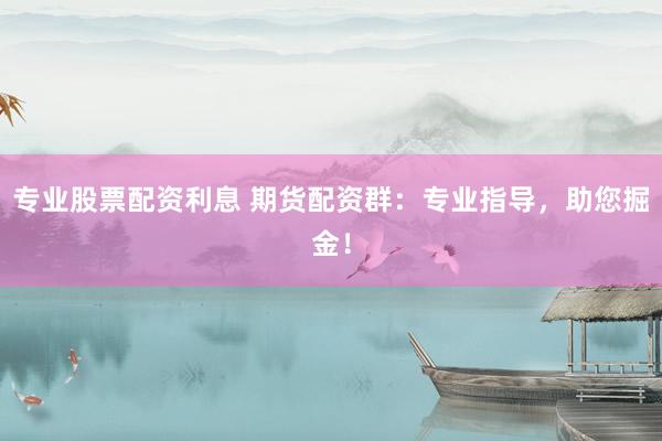 专业股票配资利息 期货配资群：专业指导，助您掘金！