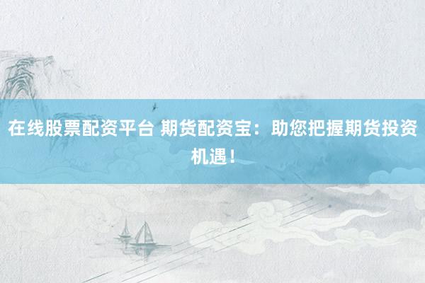 在线股票配资平台 期货配资宝:助您把握期货投资机遇!