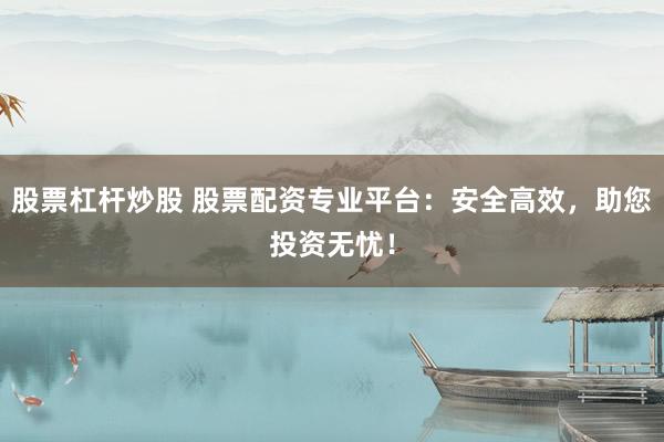 股票杠杆炒股 股票配资专业平台：安全高效，助您投资无忧！