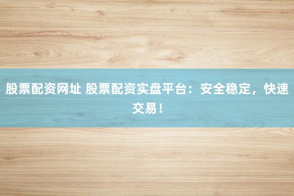 股票配资网址 股票配资实盘平台:安全稳定,快速交易!