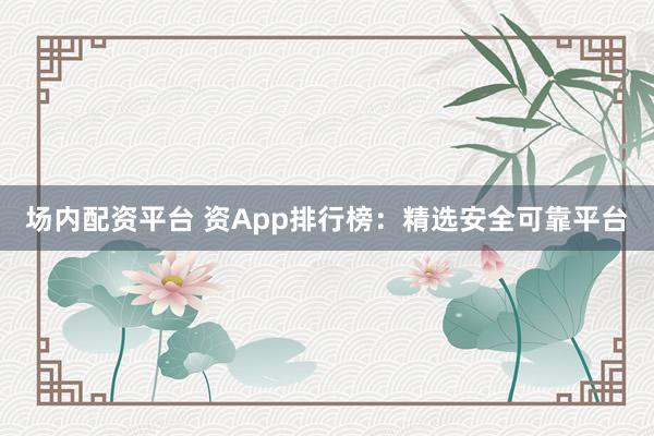 场内配资平台 资App排行榜:精选安全可靠平台