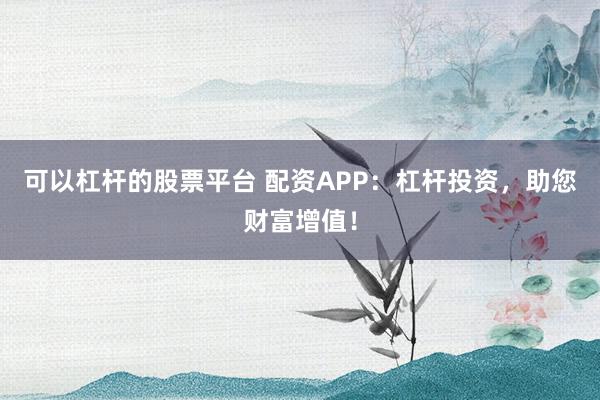 可以杠杆的股票平台 配资APP:杠杆投资,助您财富增值!