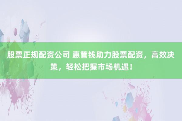 股票正规配资公司 惠管钱助力股票配资，高效决策，轻松把握市场机遇！
