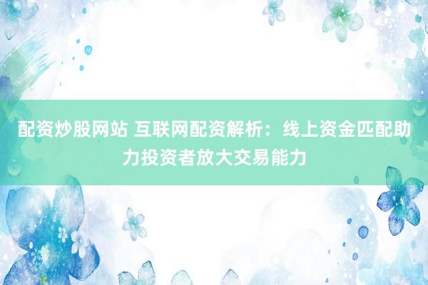 配资炒股网站 互联网配资解析：线上资金匹配助力投资者放大交易能力