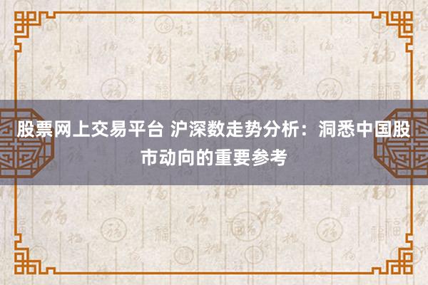 股票网上交易平台 沪深数走势分析：洞悉中国股市动向的重要参考